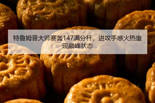 特鲁姆普大师赛轰147满分杆，进攻手感火热重现巅峰状态