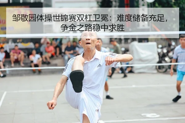 邹敬园体操世锦赛双杠卫冕：难度储备充足，争金之路稳中求胜