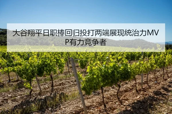 大谷翔平日职棒回归投打两端展现统治力MVP有力竞争者