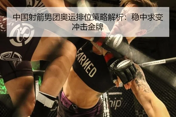 中国射箭男团奥运排位策略解析：稳中求变冲击金牌
