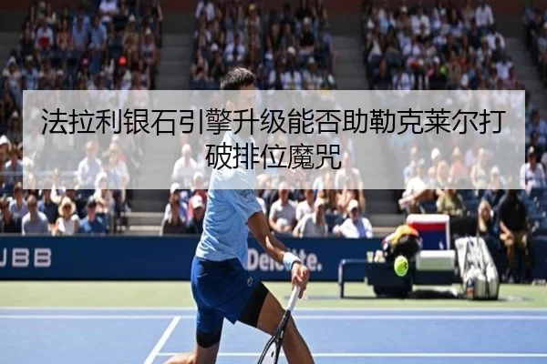 法拉利银石引擎升级能否助勒克莱尔打破排位魔咒