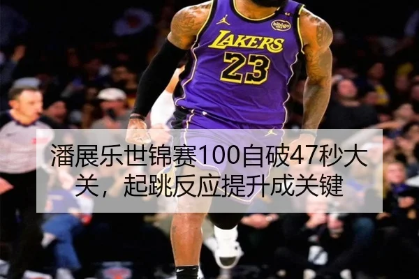 潘展乐世锦赛100自破47秒大关，起跳反应提升成关键