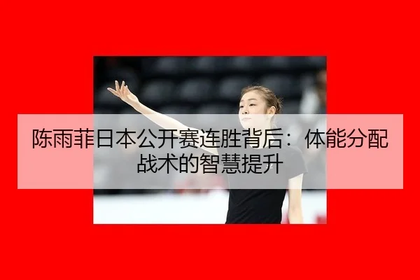 陈雨菲日本公开赛连胜背后：体能分配战术的智慧提升