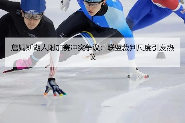 詹姆斯湖人附加赛冲突争议：联盟裁判尺度引发热议