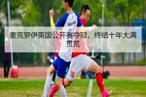 麦克罗伊英国公开赛夺冠，终结十年大满贯荒