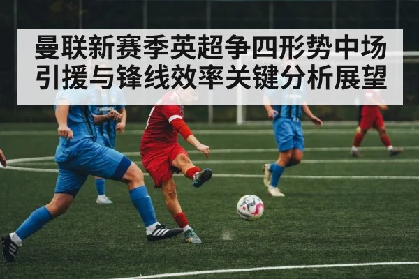 曼联新赛季英超争四形势中场引援与锋线效率关键分析展望