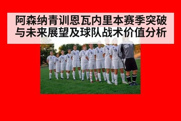 阿森纳青训恩瓦内里本赛季突破与未来展望及球队战术价值分析